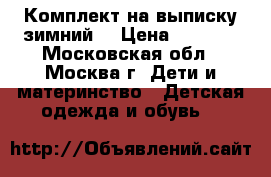 Комплект на выписку зимний  › Цена ­ 1 700 - Московская обл., Москва г. Дети и материнство » Детская одежда и обувь   